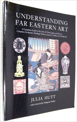Understanding Far Eastern Art: A Complete Guide to the Arts of China, Japan and Korea, Ceramics, Sculpture, Painting, Prints, Lacquer, Textiles and