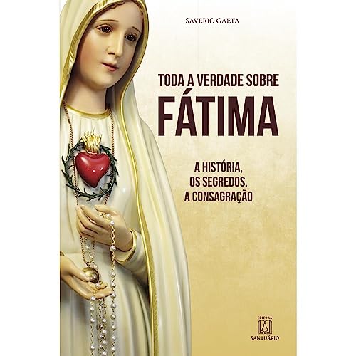 Toda a verdade sobre fatima: a história, os segredo, a consagração