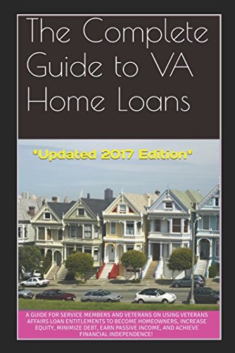 The Complete Guide to VA Home Loans: A Guide for Service Members and Veterans on Using Veterans Affairs Loan Entitlements to Become Homeowners, Increase Equity, Minimize Debt, Earn Passive Income,