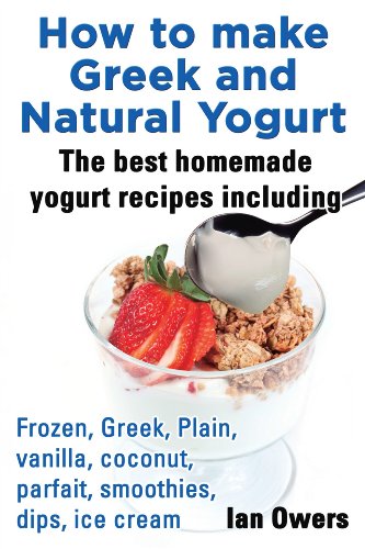 How to make Greek and Natural Yogurt The best homemade yogurt Recipes including Frozen, Greek, Plain, Vanilla, Coconut, Parfait, Smoothies, Dips, Ice cream.
