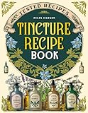 Tincture Recipe Book: Tested Recipes, Scientific Information, and Expert Advice to Harness All the Healing Power of Plants and Rediscover a Profound Bond with Nature