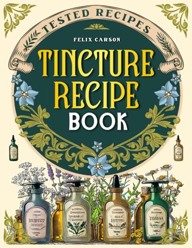 Tincture Recipe Book: Tested Recipes, Scientific Information, and Expert Advice to Harness All the Healing Power of Plants and Rediscover a Profound Bond with Nature