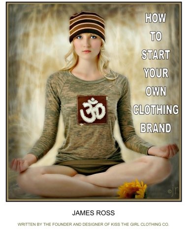 How to Start Your Own Clothing Brand: A Step by Step Process from the Ground Up.: 1 (How to Series from the Founder of Kiss the Girl Clothing Co.)