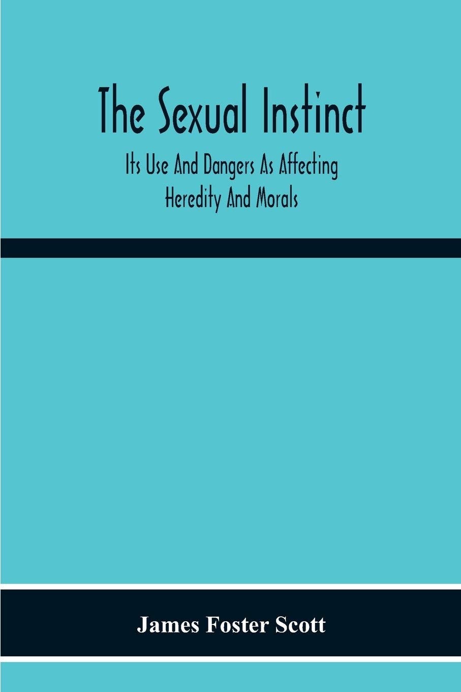 The Sexual Instinct: Its Use And Dangers As Affecting Heredity And Morals: Essentials To The Welfare Of The Individual And The Future Of The Race