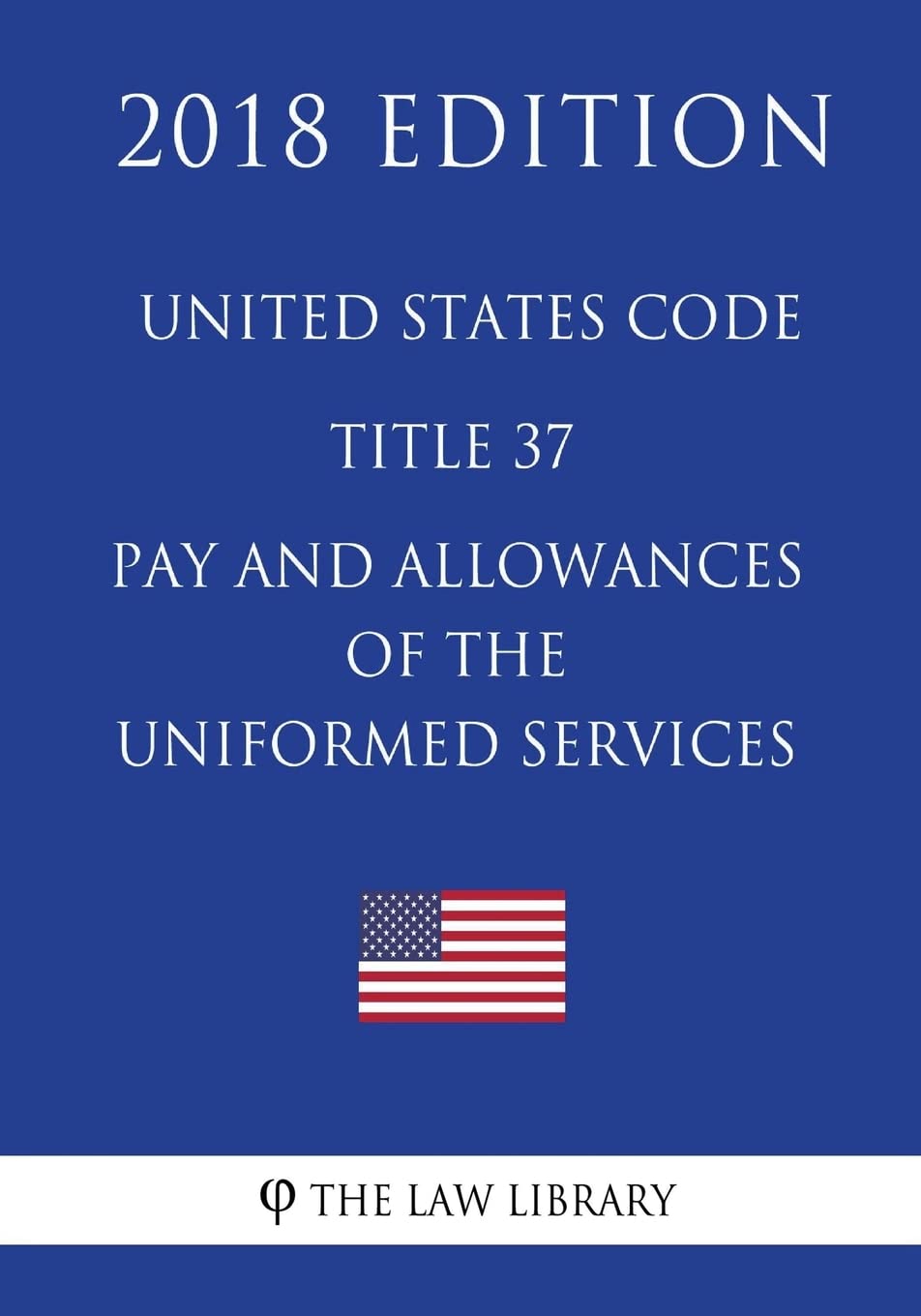 United States Code - Title 37 - Pay and Allowances of the Uniformed Services (2018 Edition)