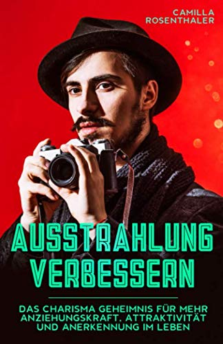 Ausstrahlung verbessern: Das Charisma Geheimnis für mehr Anziehungskraft, Attraktivität und Anerkennung im Leben
