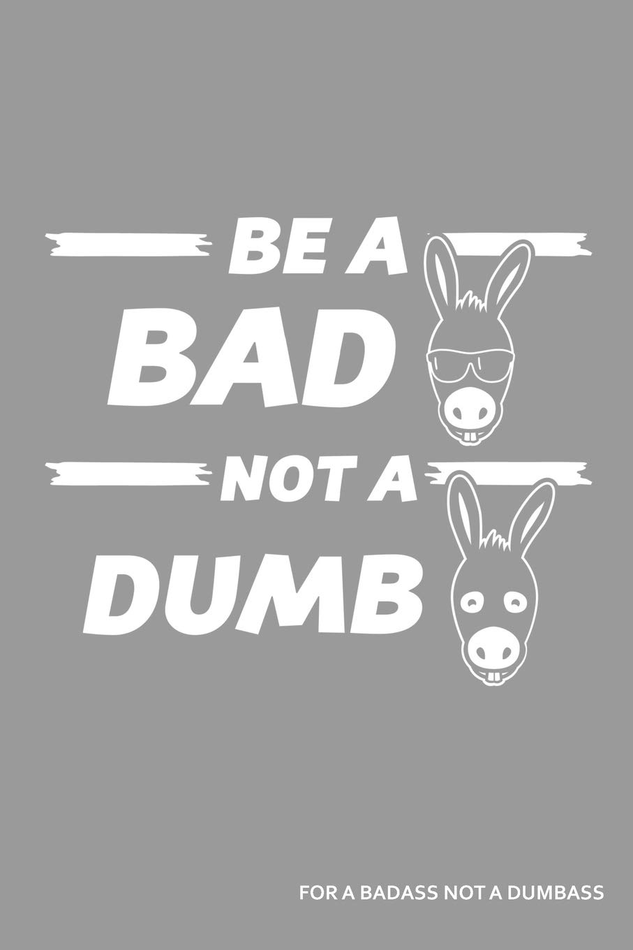 Be A Bad Ass Not A Dumb Ass For A Badass Not A Dumbass: A Badass's Blank Lined Journal