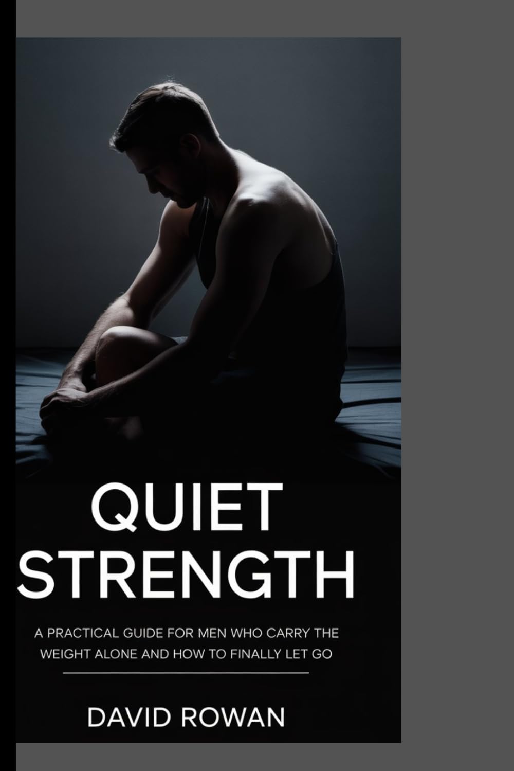 QUIET STRENGTH: A Practical guide for men who carry the weight alone and how to finally let go
