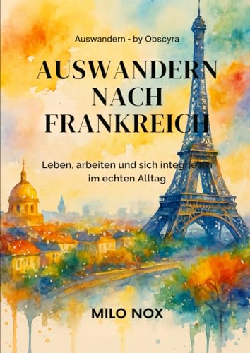 Auswandern nach Frankreich: Leben, arbeiten und sich integrieren im echten Alltag (Auswandern - by...