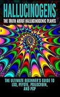 Hallucinogens: The Truth about Hallucinogenic Plants: The Ultimate Beginner's Guide to LSD, Peyote, Psilocybin, and PCP 1515375714 Book Cover