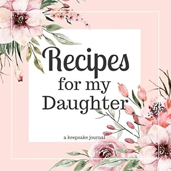 Recipes for my Daughter A Keepsake Journal: A Blank Cookbook to Write in Your Collection of Family Recipes and Pass Down