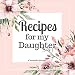 Recipes for my Daughter A Keepsake Journal: A Blank Cookbook to Write in Your Collection of Family Recipes and Pass Down