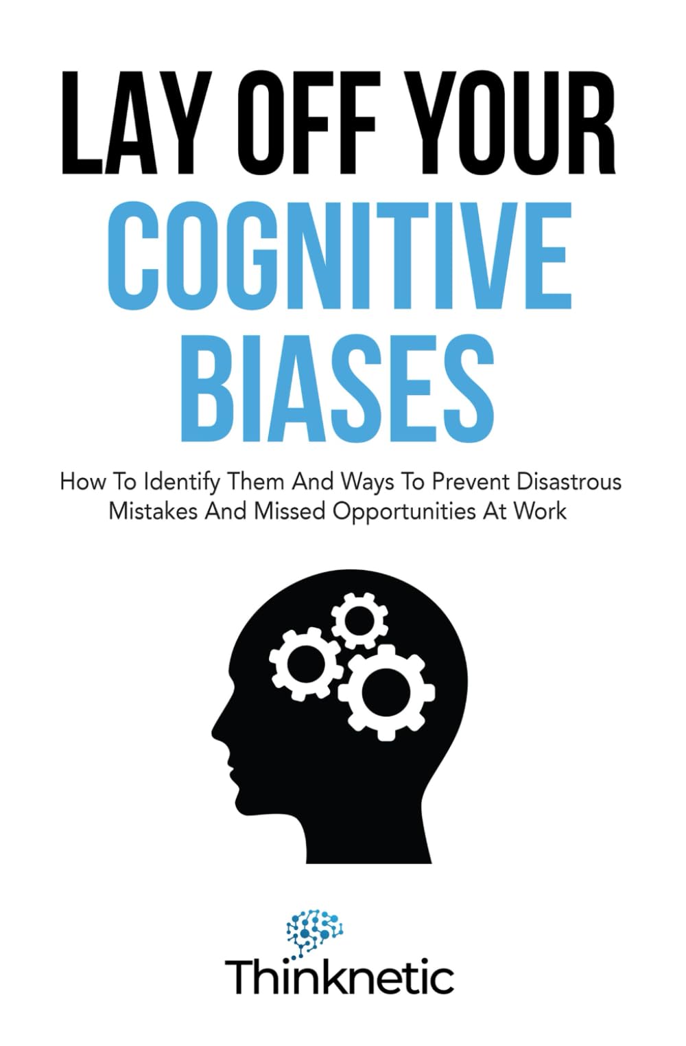 Lay Off Your Cognitive Biases: How To Identify Them And Ways To Prevent Disastrous Mistakes And Missed Opportunities At Work (Decision Making Mastery)