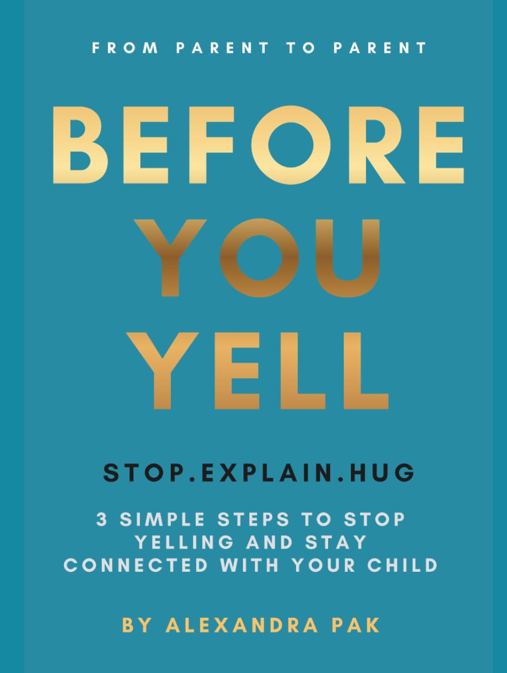 Before You Yell: Stop • Explain • Hug 3 Simple Steps to Stop Yelling and Stay Connected with Your Child