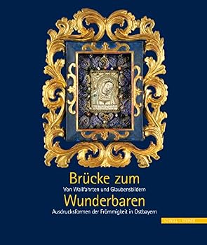 Brucke Zum Wunderbaren: Von Wallfahrten Und Glaubensbildern - Ausdrucksformen Der Frommigkeit in Ostbayern