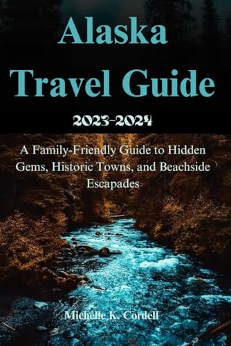 Alaska Travel Guide 2023-2024: A Family-Friendly Guide to Hidden Gems, Historic Towns, and Beachside Escapades