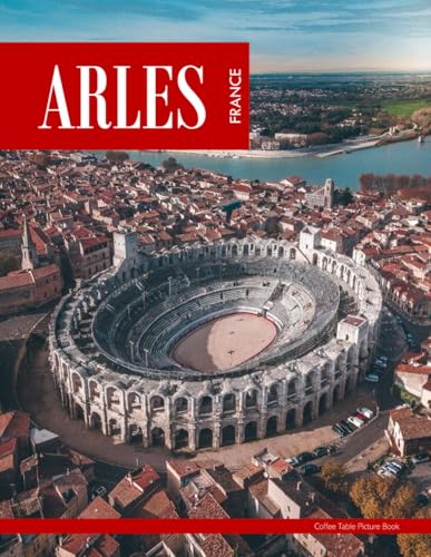 Arles: An Ideal Coffee Table Picture Book and the Perfect Gift for Enthusiasts of Tourism, Travel, Relaxation, and Meditation.