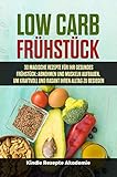  Low Carb Frühstück: 30 magische Rezepte für Ihr gesundes Frühstück: Abnehmen und Muskeln aufbauen, um kraftvoll und rasant Ihren Alltag zu besiegen