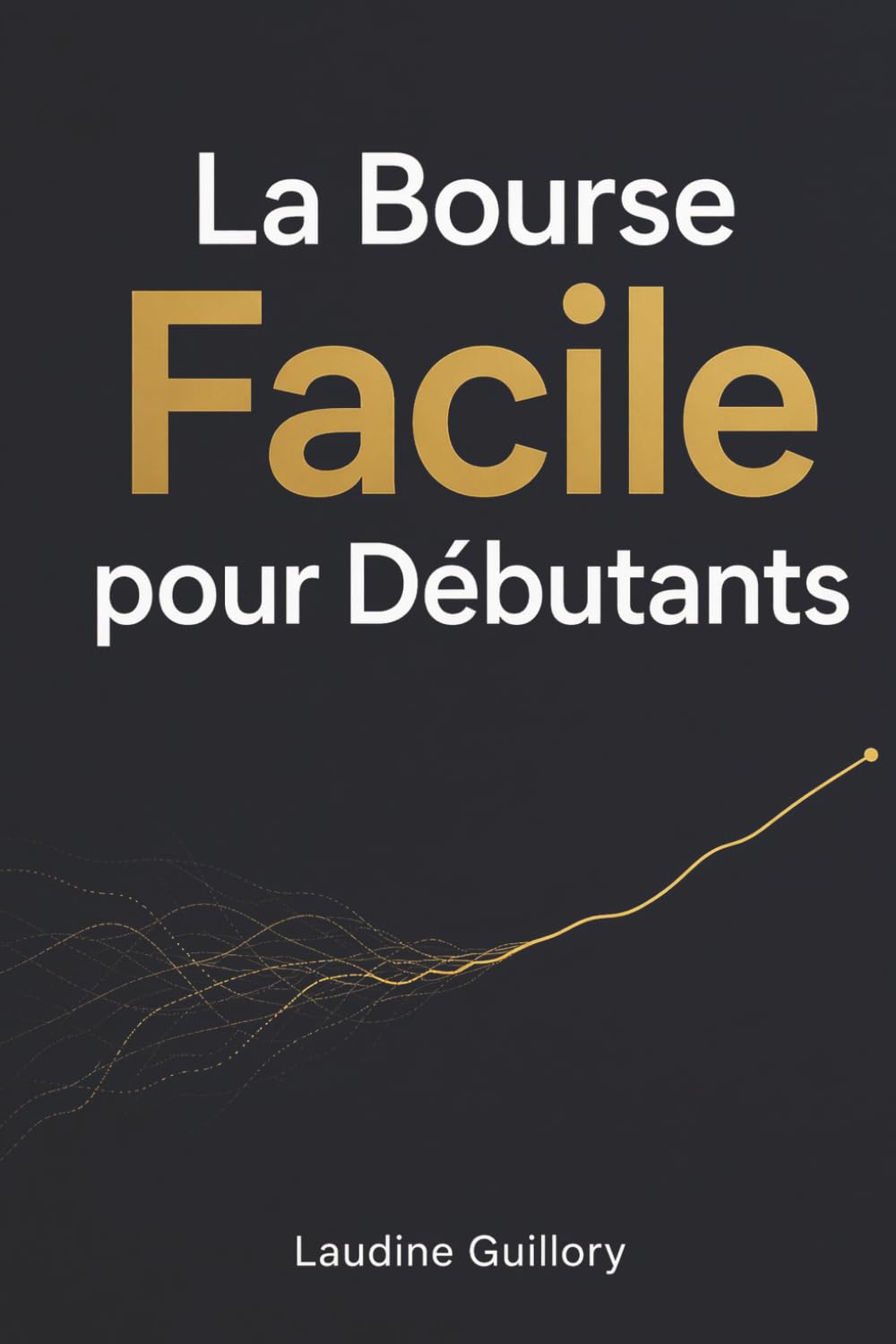 La Bourse Facile pour Débutants: Comprendre les marchés financiers, éviter les pièges et réaliser ses premiers investissements.