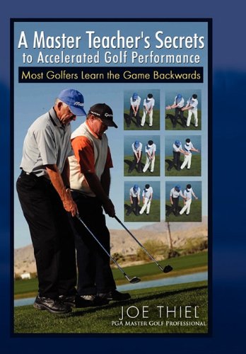 A Master Teacher's Secrets to Accelerated Golf Performance: Most Golfers Learn the Game Backwards