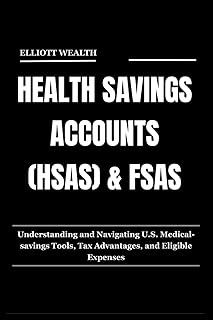 HEALTH SAVINGS ACCOUNTS (HSAS) & FSAS: Understanding and Navigating U.S. Medical-savings Tools, Tax Advantages, and Eligib...