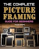 The Complete Picture Framing Guide for Beginners: Master the Art of Framing, Preserve Memories, and Unlock Your Creativity