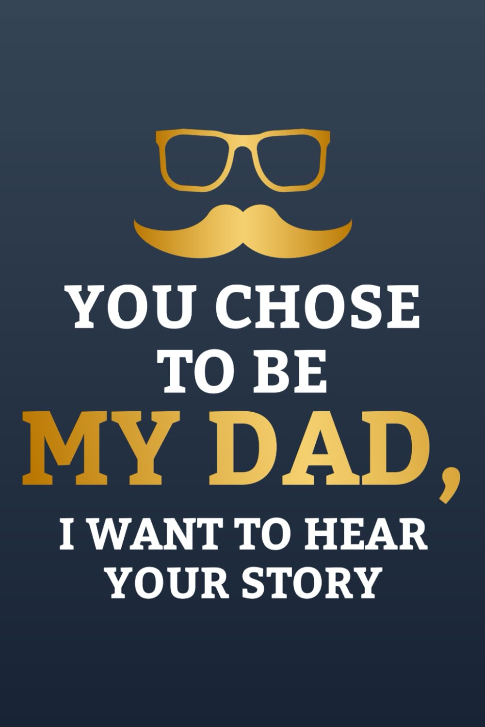 You Chose To Be My Dad, I Want To Hear Your Story: Stories And Life Lessons Journal From Dad, A Father's Journey And Experiences In Writing