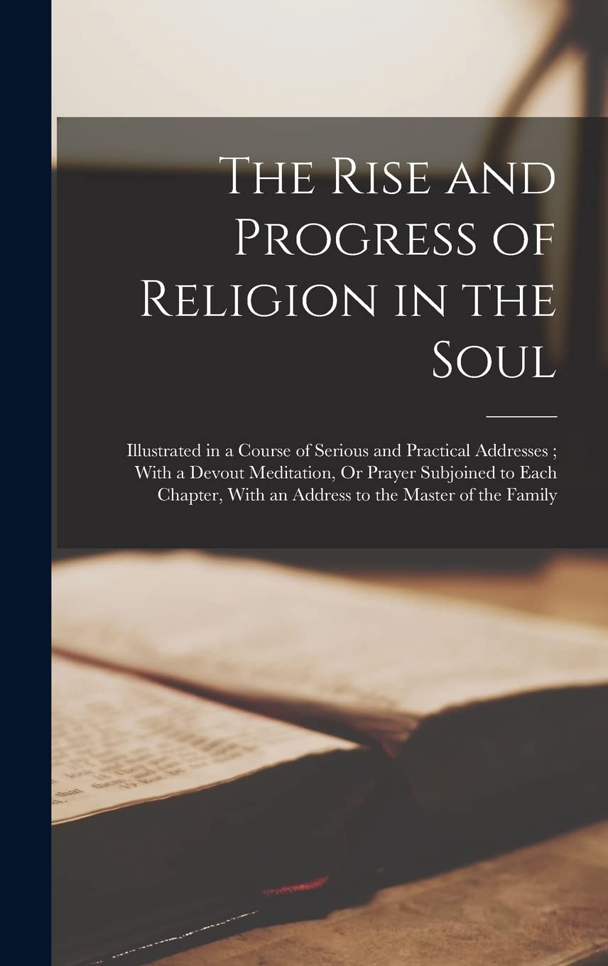 The Rise and Progress of Religion in the Soul: Illustrated in a Course of Serious and Practical Addresses ; With a Devout Meditation, Or Prayer ... With an Address to the Master of the Family