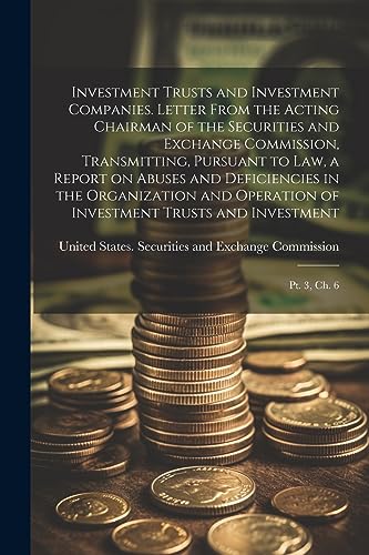 Investment Trusts and Investment Companies. Letter From the Acting Chairman of the Securities and Exchange Commission, Transmitting, Pursuant to law, ... Trusts and Investment: Pt. 3, ch. 6