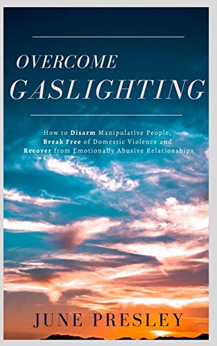 Overcome Gaslighting: How To Disarm Manipulative People, Break Free Of Domestic Violence And Recover From Emotionally Abusive Relationships