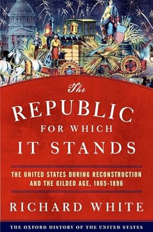 The Republic for Which It Stands: The United States during Reconstruction and the Gilded Age, 1865-1896 (Oxford History of the United States)