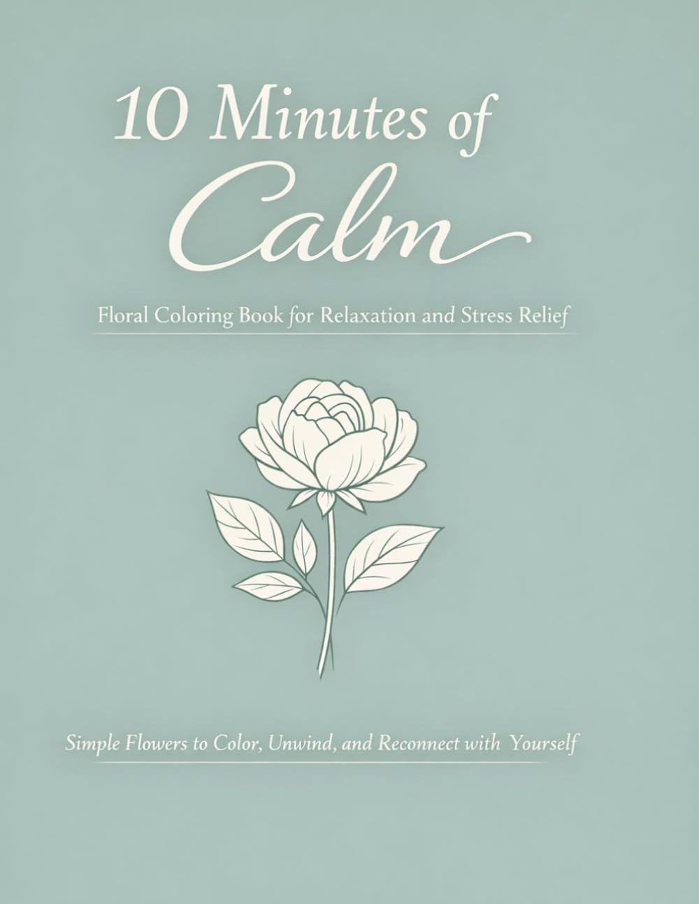 10 Minutes of Calm: Floral Coloring Book for Relaxation and Stress Relief: Simple Flowers to Color, Unwind, and Reconnect with Yourself