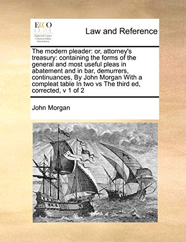 The Modern Pleader: Or, Attorney's Treasury: Containing the Forms of the General and Most Useful Pleas in Abatement and in Bar, Demurrers, ... in Two Vs the Third Ed, Corrected, V 1 of 2