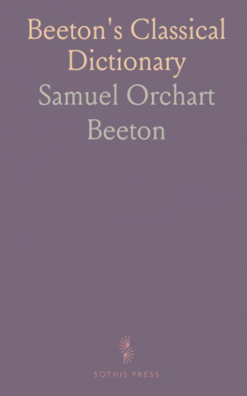 Beeton's Classical Dictionary: A Cyclopaedia of Greek and Roman Biography, Geography, Mythology, and Antiquities