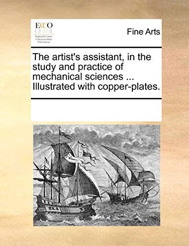 The Artist's Assistant, in the Study and Practice of Mechanical Sciences ... Illustrated with Copper-Plates.