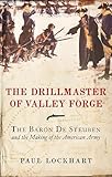 The Drillmaster of Valley Forge: The Baron de Steuben and the Making of the American Army