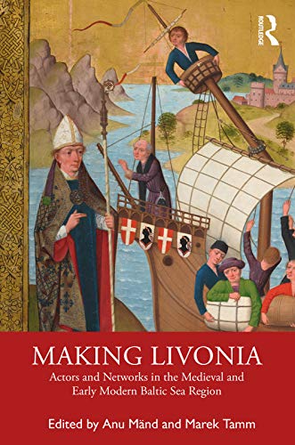 Making Livonia: Actors and Networks in the Medieval and Early Modern Baltic Sea Region (English Edition)