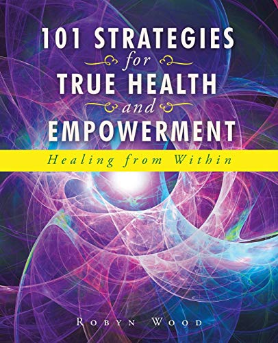 101 Strategies for True Health and Empowerment: Healing from With...