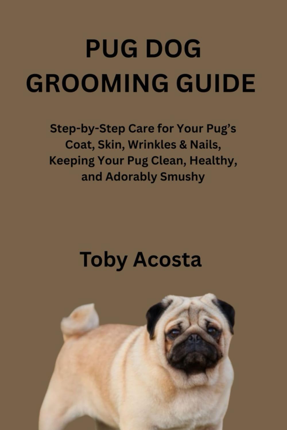 PUG DOG GROOMING GUIDE: Step-by-Step Care for Your Pug’s Coat, Skin, Wrinkles & Nails, Keeping Your Pug Clean, Healthy, and Adorably Smushy