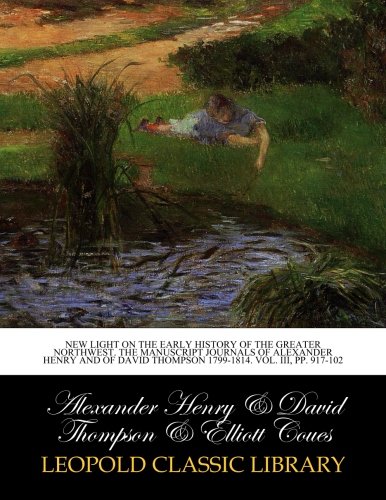 New light on the early history of the greater Northwest. The manuscript journals of Alexander Henry and of David Thompson 1799-1814. Vol. III, pp. 917-102