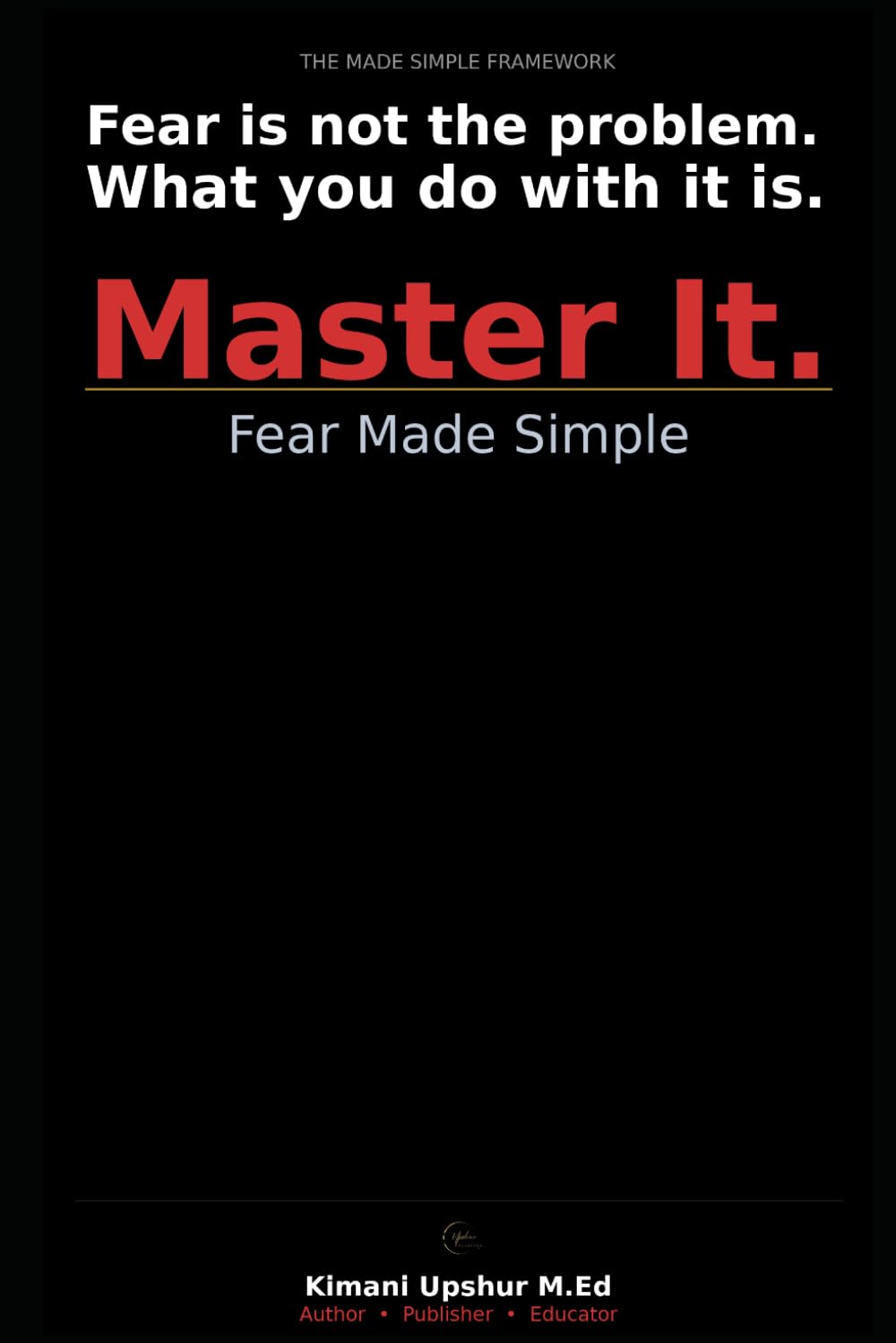Fear Made Simple: Why It Controls You—and How to Master It (The Made Simple Framework: Clear thinking for complex systems.)