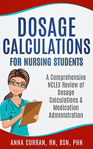 Dosage Calculations for Nursing Students: A Comprehensive NCLEX Review of Dosage Calculations & Medication Administration (NCLEX Nursing Review Series Book 15)