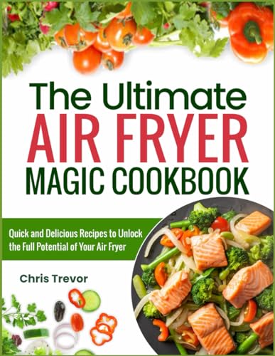 THE ULTIMATE AIR FRYER MAGIC COOKBOOK: Quick and Delicious Recipes to Unlock the Full Potential of Your Air Fryer