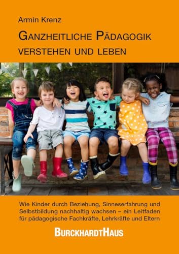 Ganzheitliche Pädagogik verstehen und leben: Wie Kinder durch Beziehung, Sinneserfahrung und Selbstbildung nachhaltig wachsen – ein Leitfaden für pädagogische Fachkräfte, Lehrkräfte und Eltern