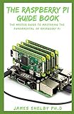 THE RASPBERRY PI GUIDE BOOK: The Master Guide To Mastering The Fundamental Of Raspberry Pi