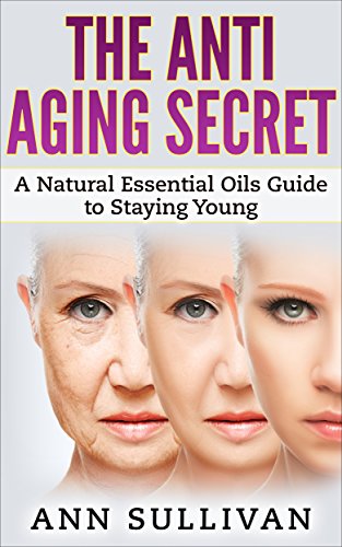 The Anti Aging Secret: A Natural Essential Oils Guide to Staying Young