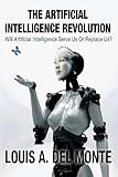 The Artificial Intelligence Revolution: Will Artificial Intelligence Serve Us Or Replace Us?
