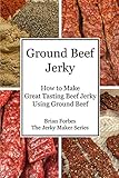 Ground Beef Jerky: How to Make Great Tasting Beef Jerky Using Ground Beef (The Jerky Maker)