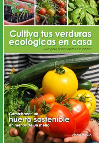 Cultiva tus verduras ecológicas en casa: Guía para principiantes e iniciados: cómo hacer un huerto sostenible en menos de un metro
