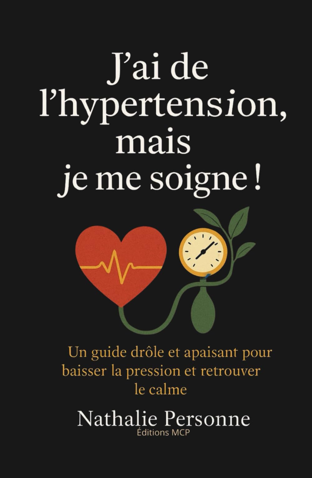 J’AI DE L’HYPERTENSION, MAIS JE ME SOIGNE !: Un guide drôle, bienveillant et pratique pour baisser la pression, apaiser le stress et réconcilier son cœur avec son esprit.